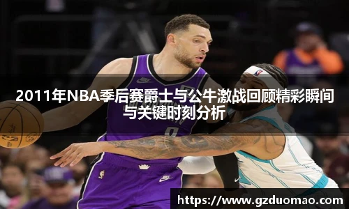 2011年NBA季后赛爵士与公牛激战回顾精彩瞬间与关键时刻分析