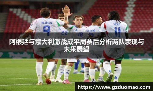 阿根廷与意大利激战成平局赛后分析两队表现与未来展望
