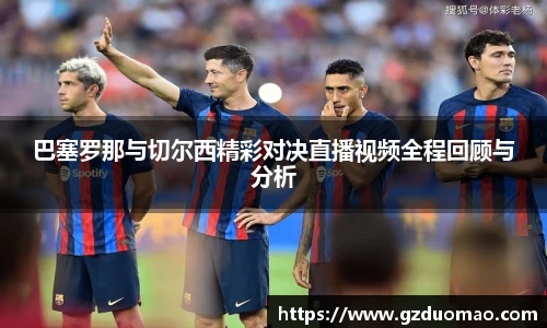 巴塞罗那与切尔西精彩对决直播视频全程回顾与分析