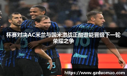 杯赛对决AC米兰与国米激战正酣谁能晋级下一轮荣耀之争